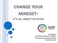 CHANGE YOUR MINDSET - IT ’ S ALL ABOUT ATTITUDE Su Pilkington Coach Mentor Motivator Facilitator Personal & Organisational Training and Development.