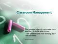 Classroom Management The greatest sign of a success for a teacher…is to be able to say, The children are now working as if I did not exist.“ Maria Montessori.