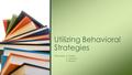 Presenters: A. Healy L. Johnson S. Moore Utilizing Behavioral Strategies.