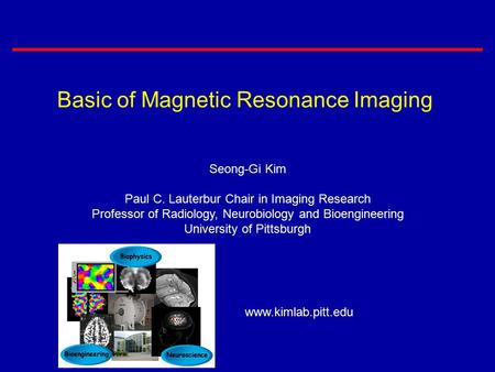 Basic of Magnetic Resonance Imaging Seong-Gi Kim Paul C. Lauterbur Chair in Imaging Research Professor of Radiology, Neurobiology and Bioengineering University.