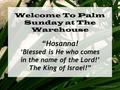 Welcome To Palm Sunday at The Warehouse “Hosanna! ‘Blessed is He who comes in the name of the Lord!’ The King of Israel!”