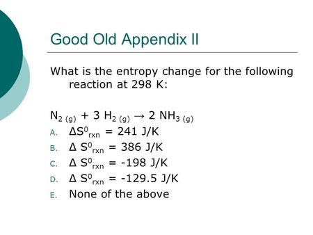 Good Old Appendix II What is the entropy change for the following reaction at 298 K: N 2 (g) + 3 H 2 (g) → 2 NH 3 (g) A. ΔS 0 rxn = 241 J/K B. Δ S 0 rxn.