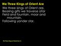 We Three Kings of Orient Are We three kings of Orient are, Bearing gifts we traverse afar Field and fountain, moor and mountain, Following yonder star.