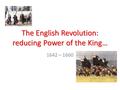 The English Revolution: reducing Power of the King… 1642 – 1660.