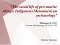 “The social life of pre-sunrise things: Indigenous Mesoamerican archaeology” (Hamann, B. 2002) Current Anthropology 43(3):351-382 Matthew Batchelor.