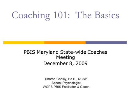 Coaching 101: The Basics PBIS Maryland State-wide Coaches Meeting December 8, 2009 Sharon Conley, Ed.S., NCSP School Psychologist WCPS PBIS Facilitator.