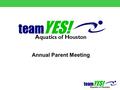 Annual Parent Meeting. Agenda Introduce Board Members & Committee Chairs State of the team Swim-a-thon Bring a friend to teamYES! Pool usage Merchandise.