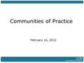 Communities of Practice February 16, 2012. Community of Practice: What is it? A group of people who engage in a process of collective learning. “CoPs.