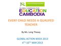 EVERY CHILD NEEDS A QUALIFED TEACHER By Ms. Leng Theavy GLOBAL ACTION WEEK 2013 4 TH -10 TH MAY 2013.