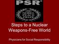 Steps to a Nuclear Weapons-Free World Physicians for Social Responsibility 1.