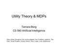 Utility Theory & MDPs Tamara Berg CS 560 Artificial Intelligence Many slides throughout the course adapted from Svetlana Lazebnik, Dan Klein, Stuart Russell,