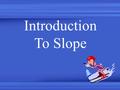 Introduction To Slope. Slope is a measure of Steepness.