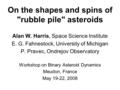 On the shapes and spins of rubble pile asteroids Alan W. Harris, Space Science Institute E. G. Fahnestock, University of Michigan P. Pravec, Ondrejov.