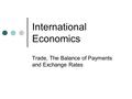 International Economics Trade, The Balance of Payments and Exchange Rates.