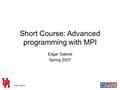 Edgar Gabriel Short Course: Advanced programming with MPI Edgar Gabriel Spring 2007.