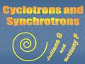 Outline Cyclotrons and Synchrotrons Cyclotrons and Synchrotrons History History Compare to Linear Accelerators Compare to Linear Accelerators Schematic.