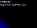 Problem 1 Output Work, Input Work, Slope. Complete the following: In your journal,  Draw a picture of an inclined plane  Place the following labels.