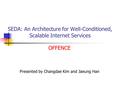 SEDA: An Architecture for Well-Conditioned, Scalable Internet Services Presented by Changdae Kim and Jaeung Han OFFENCE.