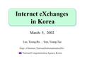 Internet eXchanges in Korea March. 5, 2002 Lee, Yeong-Ro, Son, Young-Tae Dept. of Internet, National Informatization Div. National Computerization Agency,