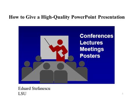 How to Give a High-Quality PowerPoint Presentation Eduard Stefanescu LSU 1.