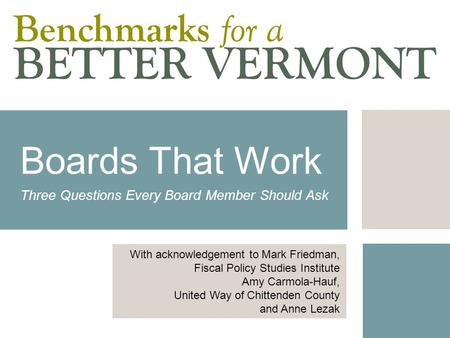 Boards That Work Three Questions Every Board Member Should Ask With acknowledgement to Mark Friedman, Fiscal Policy Studies Institute Amy Carmola-Hauf,