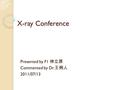 X-ray Conference Presented by F1 林立原 Commented by Dr. 王俐人 2011/07/13.