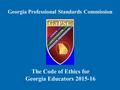 Georgia Professional Standards Commission The Code of Ethics for Georgia Educators 2015-16.