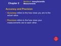 Accuracy and Precision Accuracy refers to the how close you are to the actual value. Precision refers to the how close your measurements are to each other.