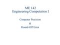 ME 142 Engineering Computation I Computer Precision & Round-Off Error.