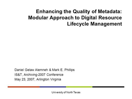 University of North Texas Enhancing the Quality of Metadata: Modular Approach to Digital Resource Lifecycle Management Daniel Gelaw Alemneh & Mark E. Phillips.