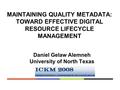 MAINTAINING QUALITY METADATA: TOWARD EFFECTIVE DIGITAL RESOURCE LIFECYCLE MANAGEMENT Daniel Gelaw Alemneh University of North Texas.