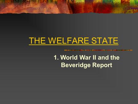 THE WELFARE STATE 1. World War II and the Beveridge Report.