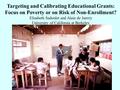 1 Targeting and Calibrating Educational Grants: Focus on Poverty or on Risk of Non-Enrollment? Elisabeth Sadoulet and Alain de Janvry University of California.