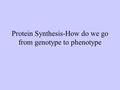 Protein Synthesis-How do we go from genotype to phenotype.