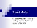 Target Market It’s easier to get a peace of existing market than it is to create a new one.