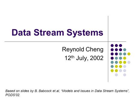 Data Stream Systems Reynold Cheng 12 th July, 2002 Based on slides by B. Babcock et.al, “Models and Issues in Data Stream Systems”, PODS’02.