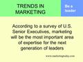 TRENDS IN MARKETING According to a survey of U.S. Senior Executives, marketing will be the most important area of expertise for the next generation of.