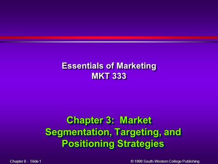 Chapter 8 - Slide 1 Chapter 8 - Slide 1 © 1998 South-Western College Publishing Essentials of Marketing MKT 333 Chapter 3: Market Segmentation, Targeting,