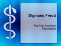 Sigmund Freud The First Armchair Psychiatrist. Why does he matter? Freud is the first major theorist of Psychology - he begins the movement that views.