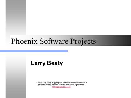 Phoenix Software Projects Larry Beaty © 2007 Larry Beaty. Copying and distribution of this document is permitted in any medium, provided this notice is.