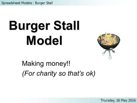 Spreadsheet Models : Burger Stall Thursday, 26 May 2016 Burger Stall Model Making money!! (For charity so that’s ok)