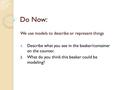 Do Now: We use models to describe or represent things 1. Describe what you see in the beaker/container on the counter. 2. What do you think this beaker.