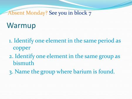 Warmup 1. Identify one element in the same period as copper 2. Identify one element in the same group as bismuth 3. Name the group where barium is found.