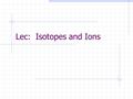 Lec: Isotopes and Ions. An Isotope is an element that has the same number of protons but a different number of neutrons.