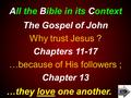 All the Bible in its Context …they love one another. The Gospel of John Why trust Jesus ? Chapters 11-17 …because of His followers ; Chapter 13.