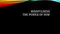 MINDFULNESS THE POWER OF NOW. MINDFULNESS MEDITATION To be conscious of the present moment. Fill your bodies senses with what you are experiencing. Example.