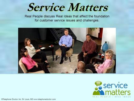 ©Telephone Doctor, Inc, St. Louis, MO www.telephonedoctor.com Service Matters Real People discuss Real Ideas that affect the foundation for customer service.