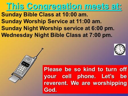 This Congregation meets at: Sunday Bible Class at 10:00 am. Sunday Worship Service at 11:00 am. Sunday Night Worship service at 6:00 pm. Wednesday Night.