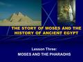 THE STORY OF MOSES AND THE HISTORY OF ANCIENT EGYPT Lesson Three: MOSES AND THE PHARAOHS.