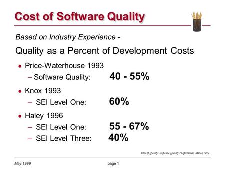 May 1999 page 1 Based on Industry Experience - Quality as a Percent of Development Costs l Price-Waterhouse 1993 –Software Quality: 40 - 55% l Knox 1993.